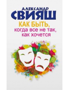 Александр Свияш: Как быть, когда все не так, как хочется. Как понять уроки жизни и стать ее любимцем 